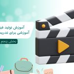 آموزش تولید فیلم های آموزشی برای تدریس مجازی – بخش پنجم